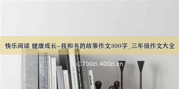 快乐阅读 健康成长-我和书的故事作文300字_三年级作文大全