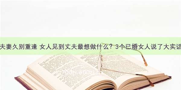 夫妻久别重逢 女人见到丈夫最想做什么？3个已婚女人说了大实话