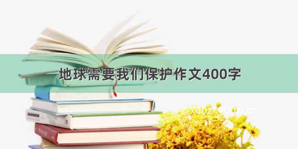 地球需要我们保护作文400字