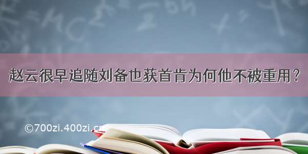 赵云很早追随刘备也获首肯为何他不被重用？