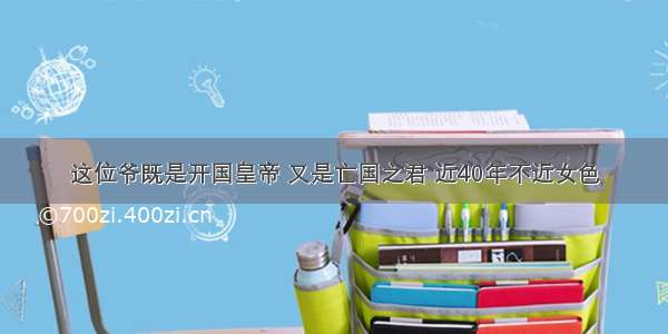 这位爷既是开国皇帝 又是亡国之君 近40年不近女色