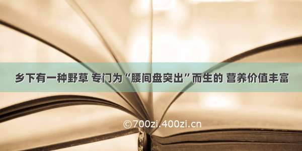 乡下有一种野草 专门为“腰间盘突出”而生的 营养价值丰富