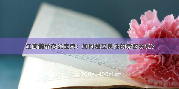 江南鹊桥恋爱宝典：如何建立良性的亲密关系？