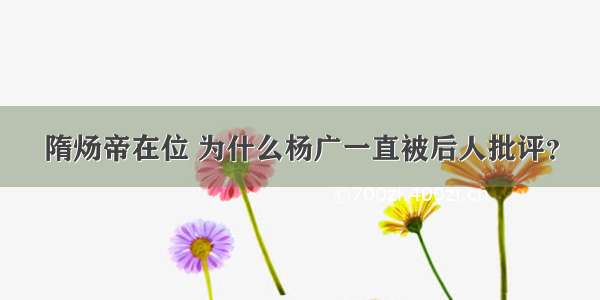 隋炀帝在位 为什么杨广一直被后人批评？