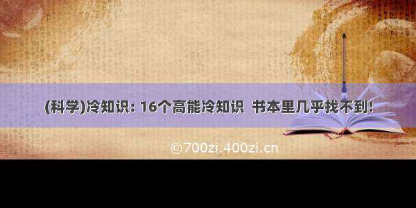 (科学)冷知识: 16个高能冷知识  书本里几乎找不到!