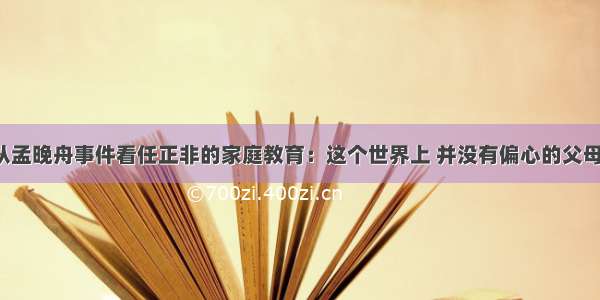 从孟晚舟事件看任正非的家庭教育：这个世界上 并没有偏心的父母！