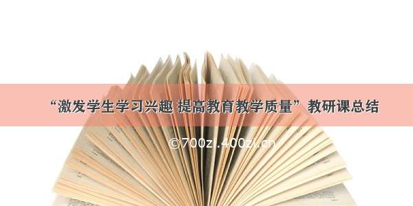 “激发学生学习兴趣 提高教育教学质量”教研课总结