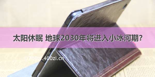 太阳休眠 地球2030年将进入小冰河期？