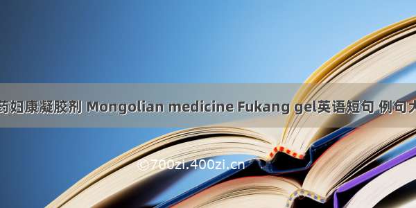 蒙药妇康凝胶剂 Mongolian medicine Fukang gel英语短句 例句大全