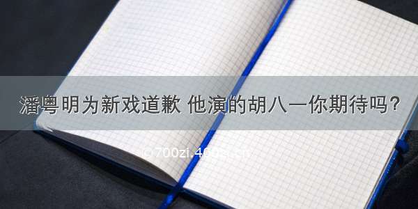 潘粤明为新戏道歉 他演的胡八一你期待吗？