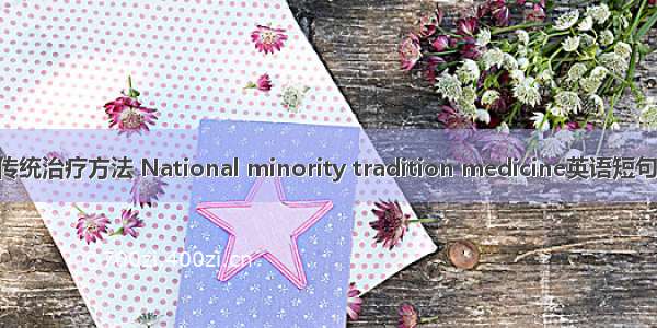 少数民族传统治疗方法 National minority tradition medicine英语短句 例句大全