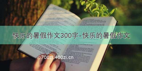 快乐的暑假作文300字-快乐的暑假作文