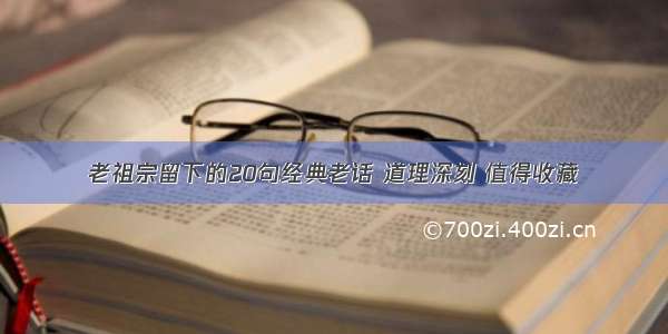 老祖宗留下的20句经典老话 道理深刻 值得收藏