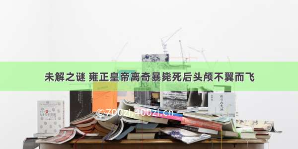 未解之谜 雍正皇帝离奇暴毙死后头颅不翼而飞