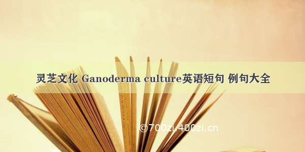 灵芝文化 Ganoderma culture英语短句 例句大全
