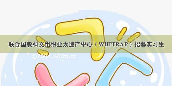 联合国教科文组织亚太遗产中心（WHITRAP）招募实习生