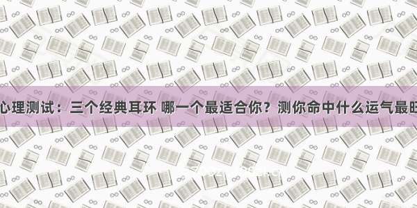 心理测试：三个经典耳环 哪一个最适合你？测你命中什么运气最旺