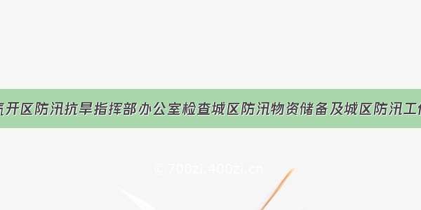 汽开区防汛抗旱指挥部办公室检查城区防汛物资储备及城区防汛工作