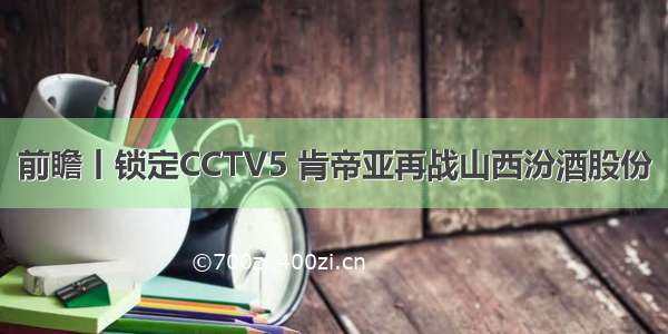 前瞻丨锁定CCTV5 肯帝亚再战山西汾酒股份