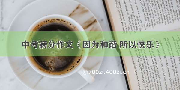 中考满分作文《因为和谐 所以快乐》