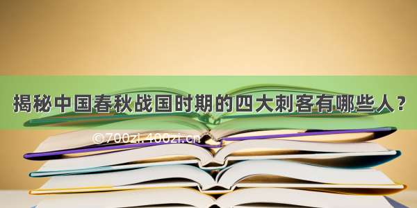 揭秘中国春秋战国时期的四大刺客有哪些人？