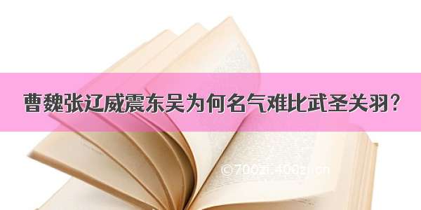 曹魏张辽威震东吴为何名气难比武圣关羽？