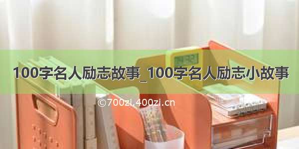 100字名人励志故事_100字名人励志小故事