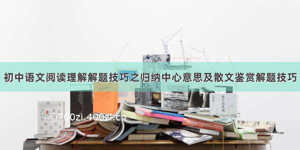 初中语文阅读理解解题技巧之归纳中心意思及散文鉴赏解题技巧