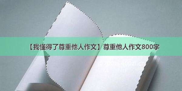 【我懂得了尊重他人作文】尊重他人作文800字