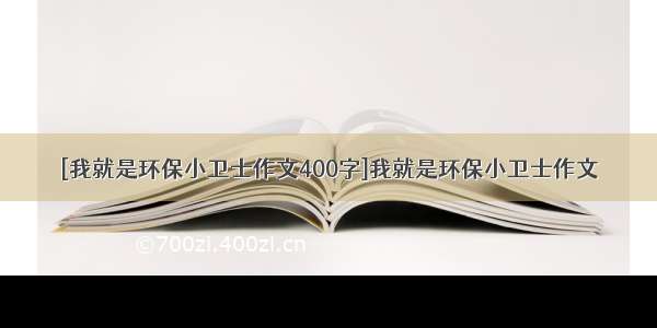 [我就是环保小卫士作文400字]我就是环保小卫士作文