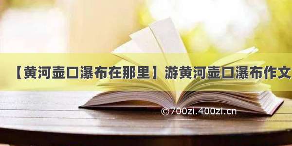 【黄河壶口瀑布在那里】游黄河壶口瀑布作文