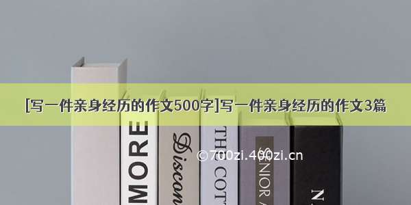 [写一件亲身经历的作文500字]写一件亲身经历的作文3篇