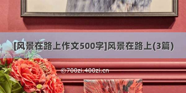 [风景在路上作文500字]风景在路上(3篇)