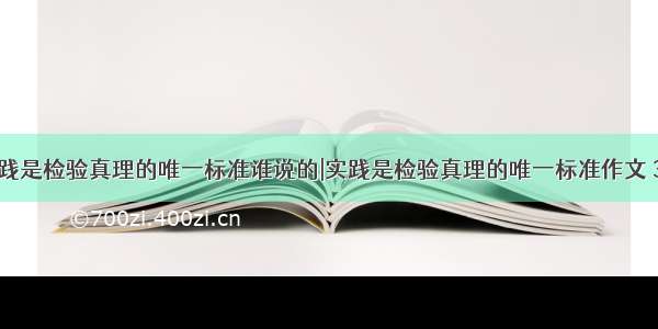 实践是检验真理的唯一标准谁说的|实践是检验真理的唯一标准作文 3篇