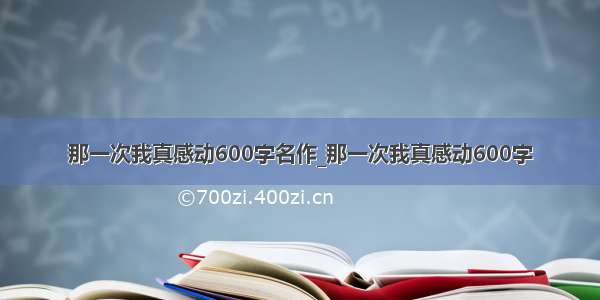 那一次我真感动600字名作_那一次我真感动600字