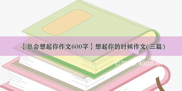 【总会想起你作文600字】想起你的时候作文(三篇)