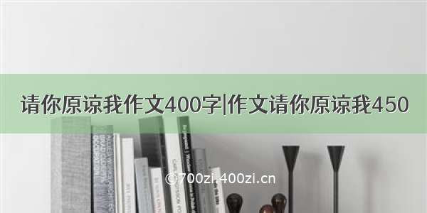 请你原谅我作文400字|作文请你原谅我450