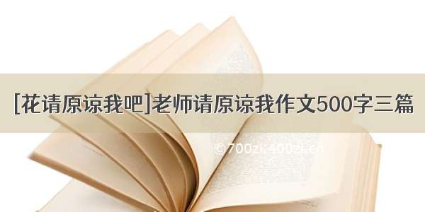 [花请原谅我吧]老师请原谅我作文500字三篇