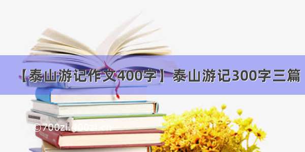 【泰山游记作文400字】泰山游记300字三篇