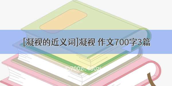 [凝视的近义词]凝视 作文700字3篇