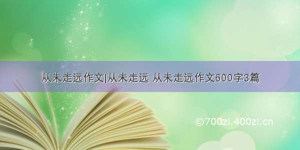 从未走远作文|从未走远 从未走远作文600字3篇