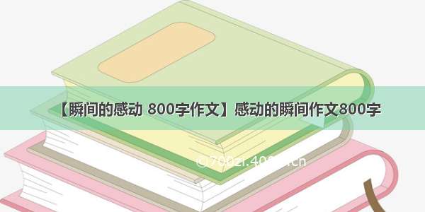 【瞬间的感动 800字作文】感动的瞬间作文800字