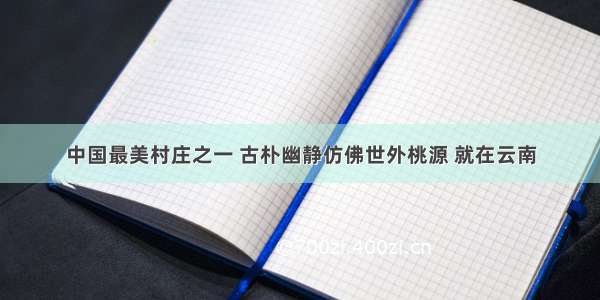 中国最美村庄之一 古朴幽静仿佛世外桃源 就在云南