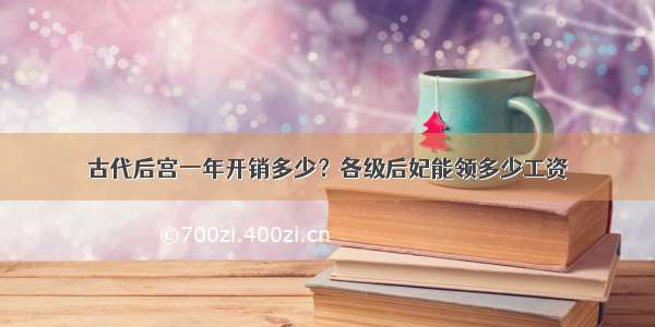 古代后宫一年开销多少？各级后妃能领多少工资