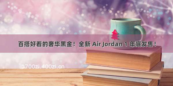 百搭好看的奢华黑金！全新 Air Jordan 1 年底发售！