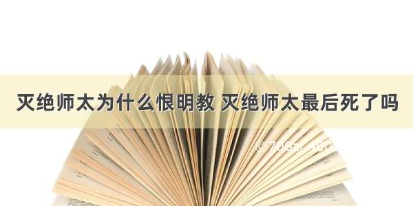 灭绝师太为什么恨明教 灭绝师太最后死了吗