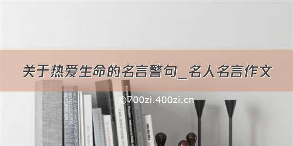 关于热爱生命的名言警句_名人名言作文