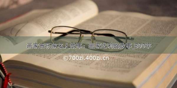 画家音乐家名人故事：画家达利的故事_800字