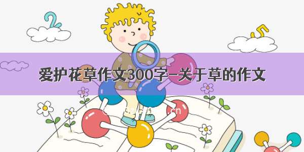 爱护花草作文300字-关于草的作文