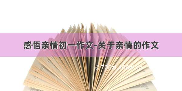 感悟亲情初一作文-关于亲情的作文